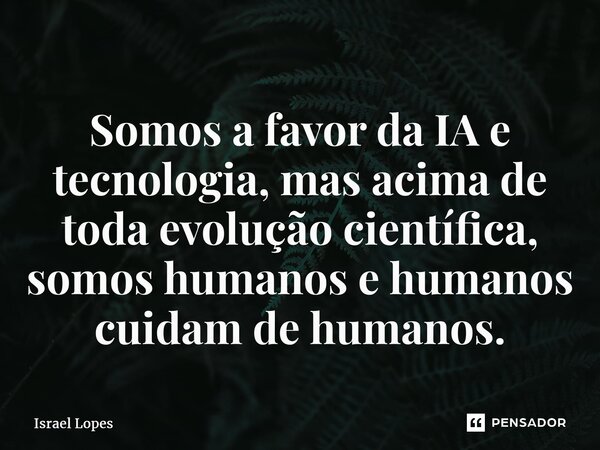 ⁠Somos a favor da IA e tecnologia,mas acima de toda evolução científica, somos humanos e humanos cuidam de humanos.... Frase de Israel Lopes.