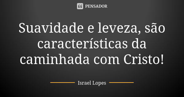 Suavidade e leveza, são características da caminhada com Cristo!... Frase de Israel Lopes.