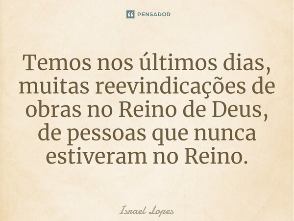 ⁠Temos nos últimos dias, muitas reevindicações de obras no Reino de Deus, de pessoas que nunca estiveram no Reino.... Frase de Israel Lopes.