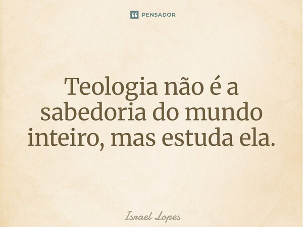 ⁠Teologia não é a sabedoria do mundo inteiro, mas estuda ela.... Frase de Israel Lopes.