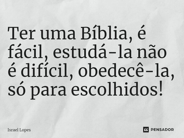 ⁠Ter uma Bíblia, é fácil, estudá-la não é difícil, obedecê-la, só para escolhidos!... Frase de Israel Lopes.