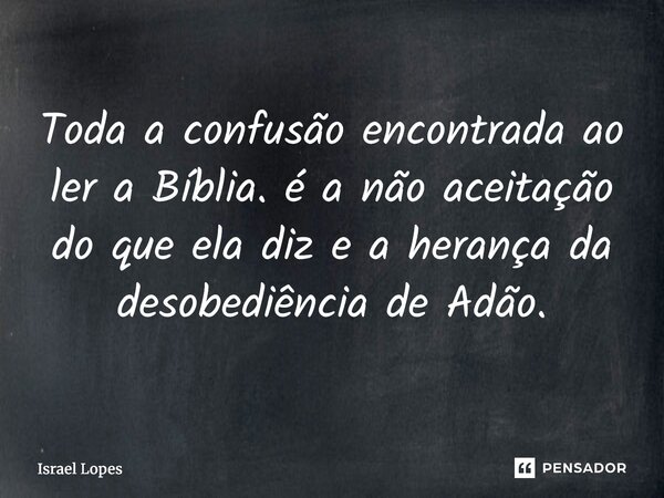 ⁠Toda a confusão encontrada ao ler a Bíblia. é a não aceitação do que ela diz e a herança da desobediência de Adão.... Frase de Israel Lopes.