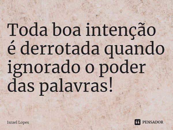 ⁠Toda boa intenção é derrotada quando ignorado o poder das palavras!... Frase de Israel Lopes.