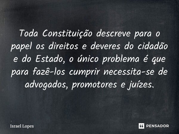 ⁠Toda Constituição descreve para o papel os direitos e deveres do cidadão e do Estado, o único problema é que para fazê-los cumprir necessita-se de advogados, p... Frase de Israel Lopes.