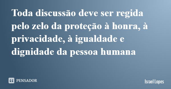 Toda discussão deve ser regida pelo zelo da proteção à honra, à privacidade, à igualdade e dignidade da pessoa humana... Frase de Israel Lopes.