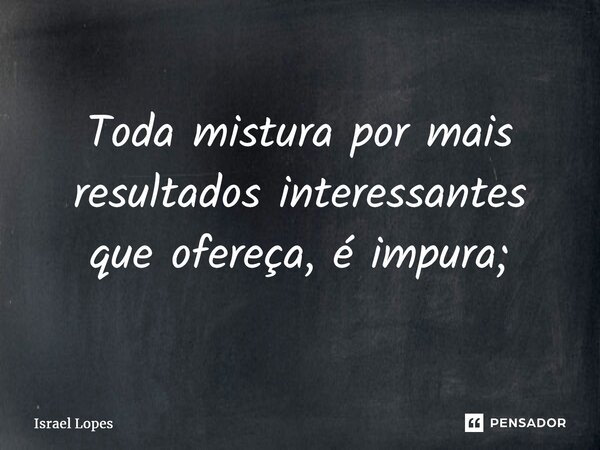 ⁠Toda mistura por mais resultados interessantes que ofereça, é impura;... Frase de Israel Lopes.