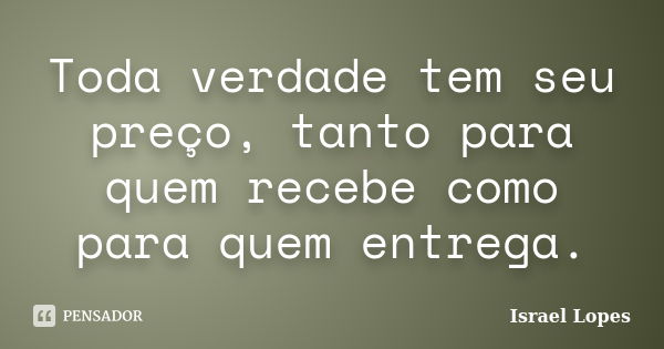 Toda verdade tem seu preço, tanto para quem recebe como para quem entrega.... Frase de Israel Lopes.