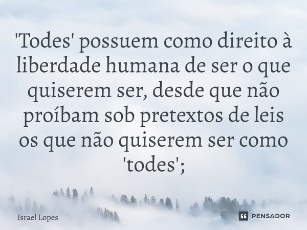⁠'Todes' possuem como direito à liberdade humana de ser o que quiserem ser, desde que não proíbam sob pretextos de leis os que não quiserem ser como 'todes';... Frase de Israel Lopes.