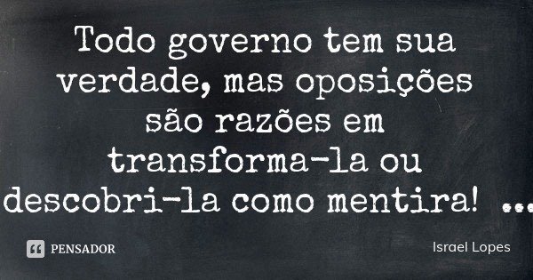 Todo governo tem sua verdade, mas oposições são razões em transforma-la ou descobri-la como mentira!... Frase de Israel Lopes.