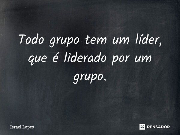 Todo grupo tem um líder, que é liderado por um grupo.... Frase de Israel Lopes.