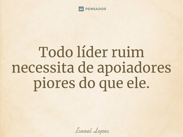 ⁠Todo líder ruim necessita de apoiadores piores do que ele.... Frase de Israel Lopes.