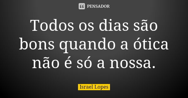 Todos os dias são bons quando a ótica não é só a nossa.... Frase de Israel Lopes.