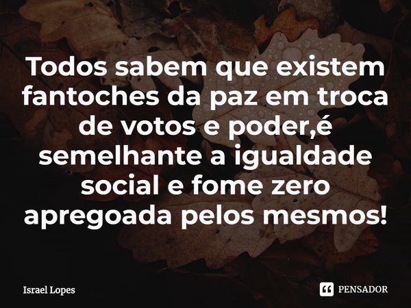 ⁠Todos sabem que existem fantoches da paz em troca de votos e poder,é semelhante a igualdade social e fome zero apregoada pelos mesmos!... Frase de Israel Lopes.