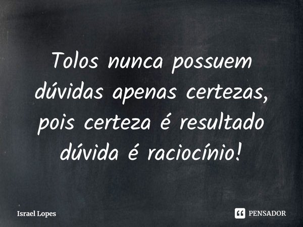 ⁠Tolos nunca possuem dúvidas apenas certezas, pois certeza é resultado dúvida é raciocínio!... Frase de Israel Lopes.