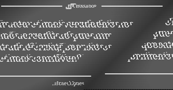 Um ateu é mais verdadeiro no que não acredita do que um apostata da fé cristã, por isto o primeiro é mais confiável!... Frase de Israel Lopes.