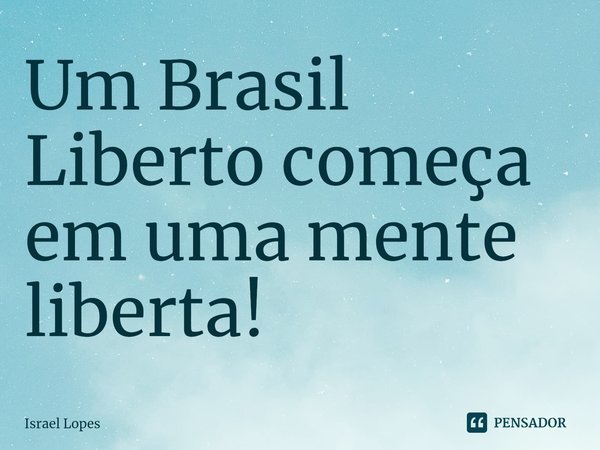 ⁠Um Brasil Liberto começa em uma mente liberta!... Frase de Israel Lopes.