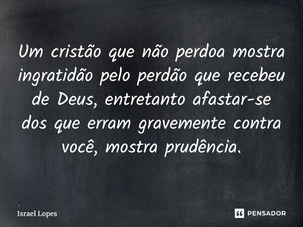 ⁠Um cristão que não perdoa mostra ingratidão pelo perdão que recebeu de Deus, entretanto afastar-se dos que erram gravemente contra você, mostra prudência.... Frase de Israel Lopes.