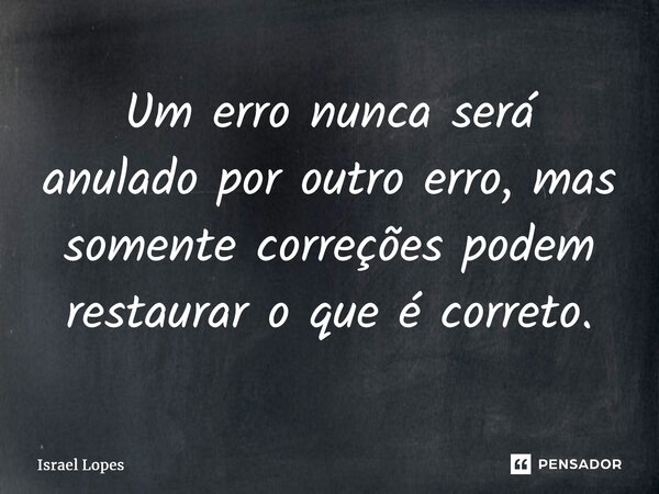 ⁠Um erro nunca será anulado por outro erro, mas somente correções podem restaurar o que é correto.... Frase de Israel Lopes.
