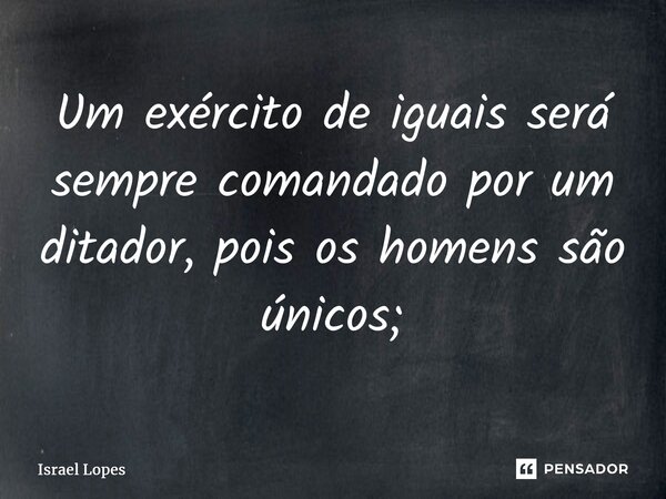 ⁠Um exército de iguais será sempre comandado por um ditador, pois os homens são únicos;... Frase de Israel Lopes.
