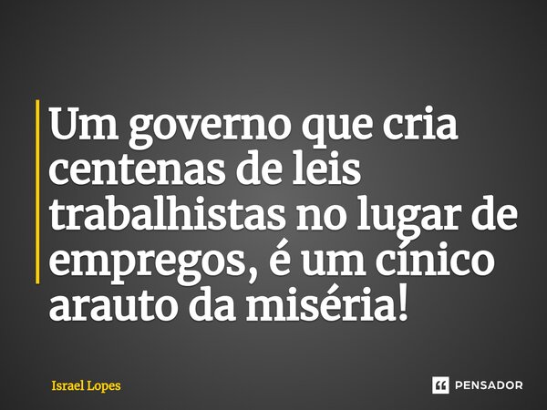 ⁠Um governo que cria centenas de leis trabalhistas no lugar de empregos, é um cínico arauto da miséria!... Frase de Israel Lopes.