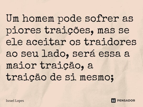 ⁠Um homem pode sofrer as piores traições, mas se ele aceitar os traidores ao seu lado, será essa a maior traição, a traição de si mesmo;... Frase de Israel Lopes.