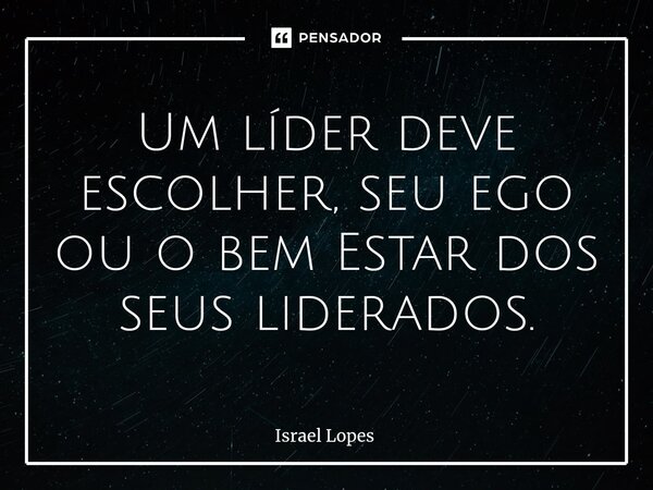 Um líder deve escolher, seu ego ou o bem Estar dos ⁠seus liderados.... Frase de Israel Lopes.