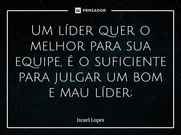 ⁠Um líder quer o melhor para sua equipe, é o suficiente para julgar um bom e mau líder;... Frase de Israel Lopes.