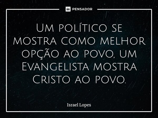 ⁠Um político se mostra como melhor opção ao povo, um Evangelista mostra Cristo ao povo.... Frase de Israel Lopes.