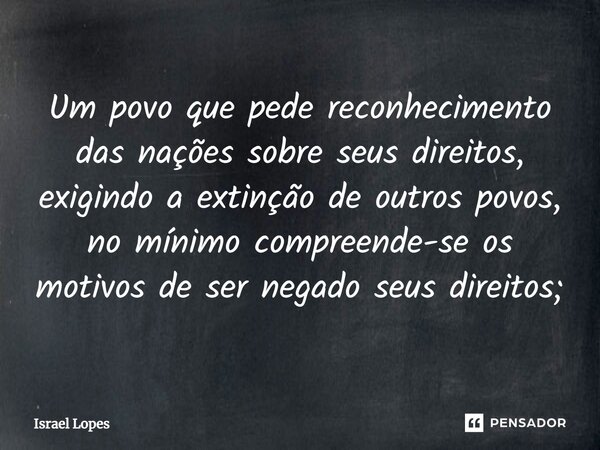 ⁠Um povo que pede reconhecimento das nações sobre seus direitos, exigindo a extinção de outros povos, no mínimo compreende-se os motivos de ser negado seus dire... Frase de Israel Lopes.