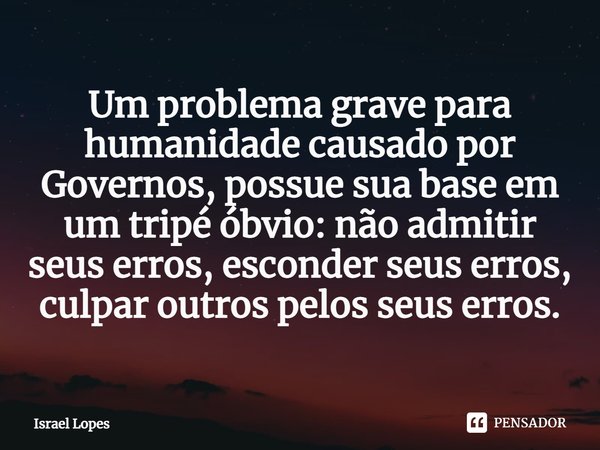 ⁠Um problema grave para humanidade causado por Governos, possue sua base em um tripé óbvio: não admitir seus erros, esconder seus erros, culpar outros pelos seu... Frase de Israel Lopes.