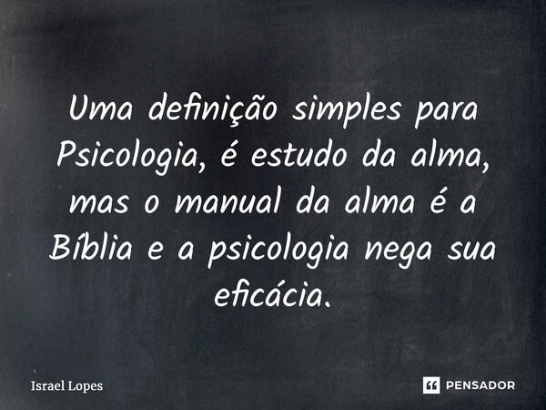 ⁠Uma definição simples para Psicologia, é estudo da alma, mas o manual da alma é a Bíblia e a psicologia nega sua eficácia.... Frase de Israel Lopes.