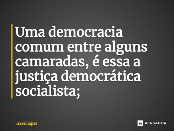 ⁠Uma democracia comum entre alguns camaradas, é essa a justiça democrática socialista;... Frase de Israel Lopes.