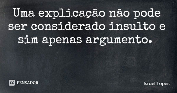 Uma explicação não pode ser considerado insulto e sim apenas argumento.... Frase de Israel Lopes.