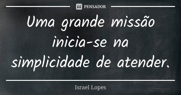 Uma grande missão inicia-se na simplicidade de atender.... Frase de Israel Lopes.