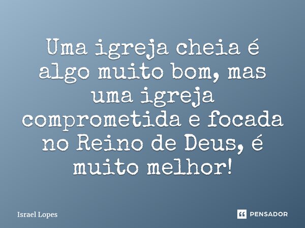 ⁠Uma igreja cheia é algo muito bom, mas uma igreja comprometida e focada no Reino de Deus, é muito melhor!... Frase de Israel Lopes.