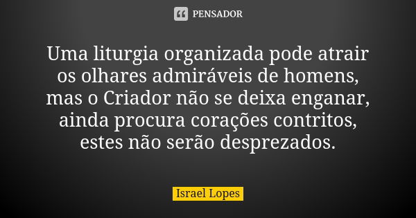 Uma liturgia organizada pode atrair os olhares admiráveis de homens, mas o Criador não se deixa enganar, ainda procura corações contritos, estes não serão despr... Frase de Israel Lopes.