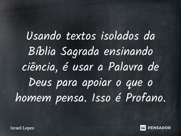 ⁠Usando textos isolados da Bíblia Sagrada ensinando ciência, é usar a Palavra de Deus para apoiar o que o homem pensa. Isso é Profano.... Frase de Israel Lopes.