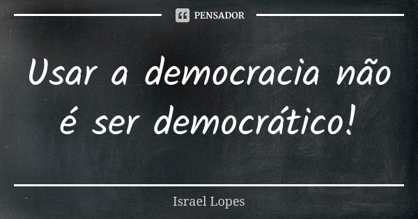 Usar a democracia não é ser democrático!... Frase de Israel Lopes.