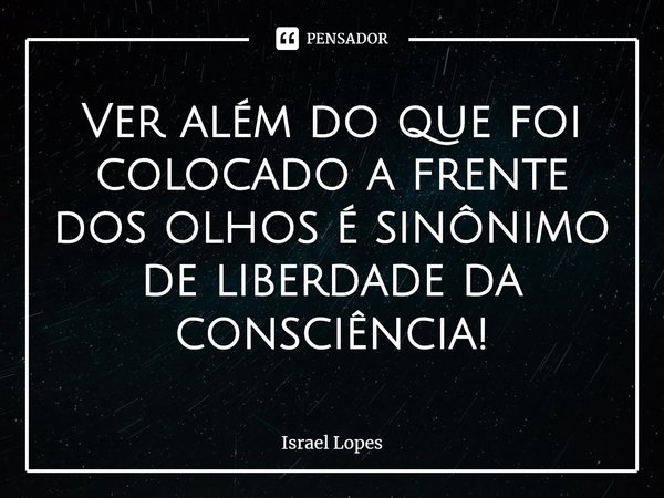 ⁠Ver além do que foi colocado a frente dos olhos é sinônimo de liberdade da consciência!... Frase de Israel Lopes.