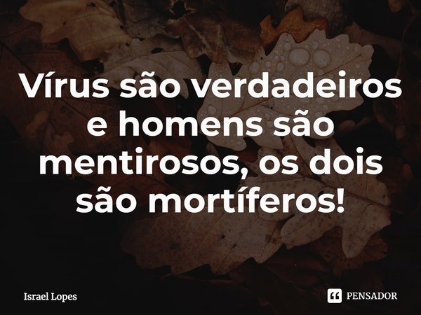 ⁠Vírus são verdadeiros e homens são mentirosos, os dois são mortíferos!... Frase de Israel Lopes.