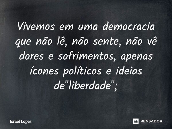 Vivemos em uma democracia que não lê, não sente, não vê dores e sofrimentos, apenas ícones políticos e ideias de "liberdade";... Frase de Israel Lopes.