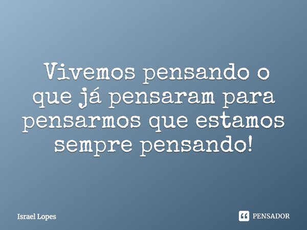 ⁠ Vivemos pensando o que já pensaram para pensarmos que estamos sempre pensando!... Frase de Israel Lopes.