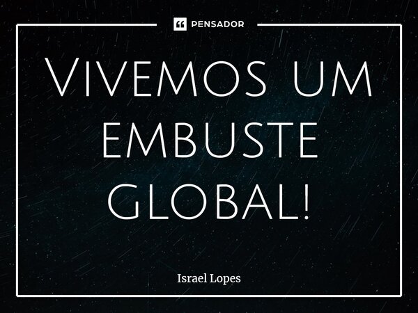 ⁠Vivemos um embuste global!... Frase de Israel Lopes.