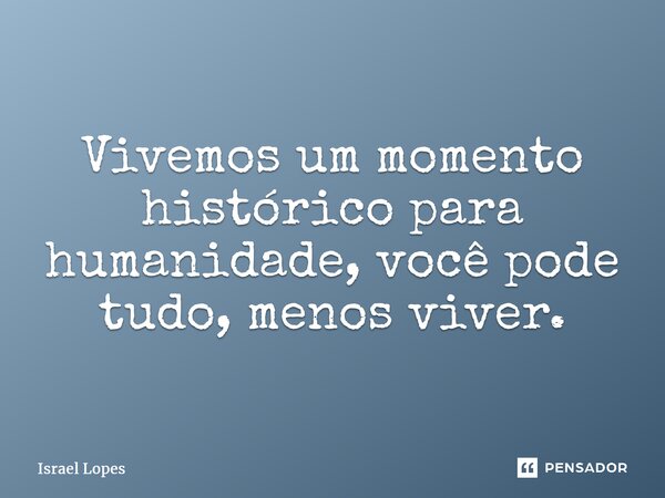 ⁠Vivemos um momento histórico para humanidade, você pode tudo, menos viver.... Frase de Israel Lopes.