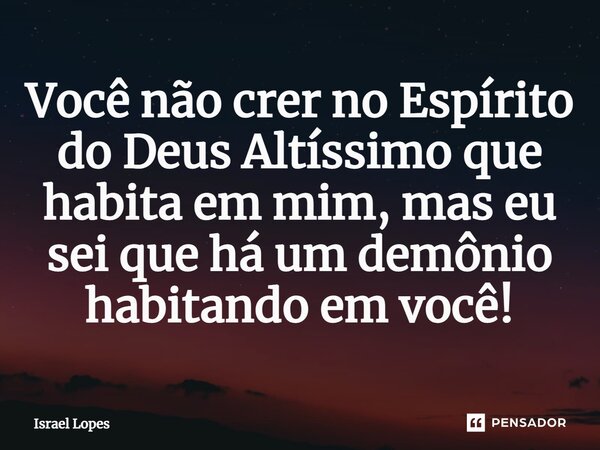 ⁠Você não crer no Espírito do Deus Altíssimo que habita em mim, mas eu sei que há um demônio habitando em você!... Frase de Israel Lopes.
