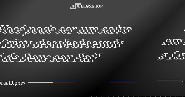 Você pode ser um salvo em Cristo desobedecendo a Lei de Deus seu Pai?... Frase de Israel Lopes.