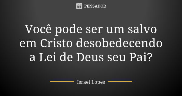 Você pode ser um salvo em Cristo desobedecendo a Lei de Deus seu Pai?... Frase de Israel Lopes.