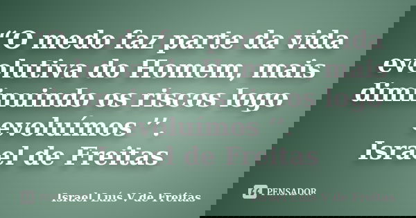 “O medo faz parte da vida evolutiva do Homem, mais diminuindo os riscos logo evoluímos ’’. Israel de Freitas... Frase de Israel Luís V de Freitas.
