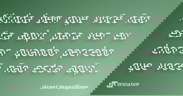 Ainda bem que você não esta aqui para ver eu chorar quando percebo que você não esta aqui.... Frase de israel magalhaes.