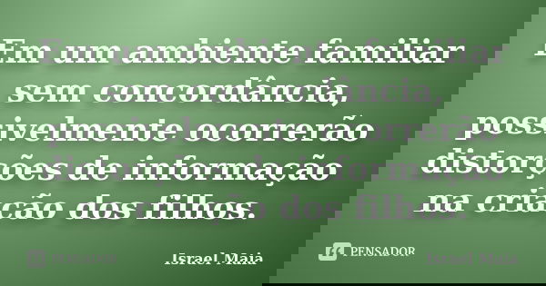 Em um ambiente familiar sem concordância, possivelmente ocorrerão distorções de informação na criação dos filhos.... Frase de Israel Maia.